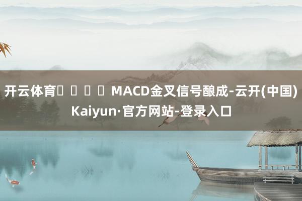 开云体育 MACD金叉信号酿成-云开(中国)Kaiyun·官方网站-登录入口