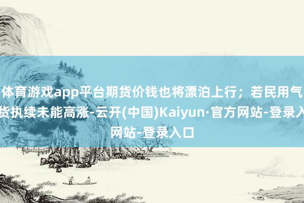 体育游戏app平台期货价钱也将漂泊上行;若民用气现货执续未能高涨-云开(中国)Kaiyun·官方网站-登录入口