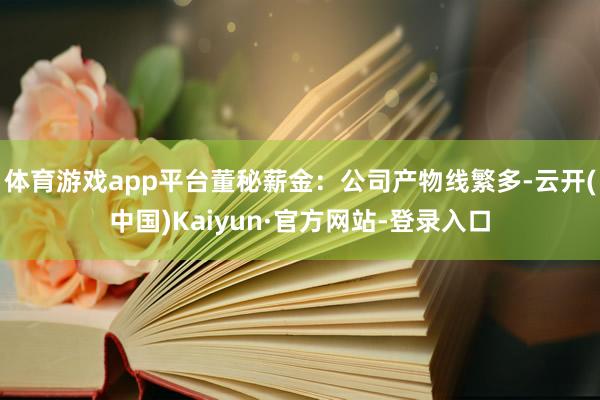 体育游戏app平台董秘薪金:公司产物线繁多-云开(中国)Kaiyun·官方网站-登录入口