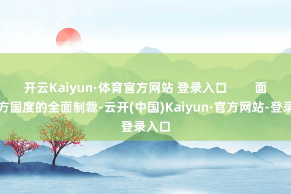 开云Kaiyun·体育官方网站 登录入口 面对西方国度的全面制裁-云开(中国)Kaiyun·官方网站-登录入口