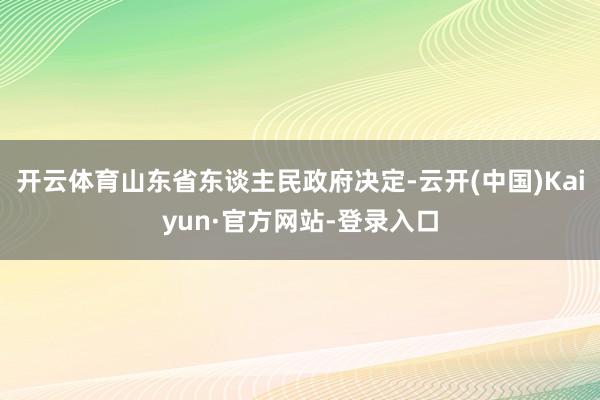 开云体育山东省东谈主民政府决定-云开(中国)Kaiyun·官方网站-登录入口