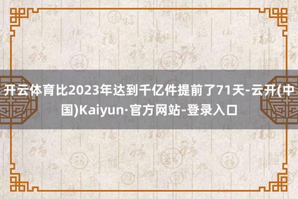 开云体育比2023年达到千亿件提前了71天-云开(中国)Kaiyun·官方网站-登录入口
