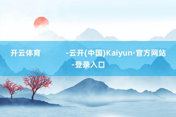 开云体育 -云开(中国)Kaiyun·官方网站-登录入口