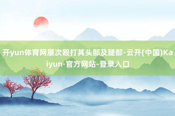 开yun体育网屡次殴打其头部及腿部-云开(中国)Kaiyun·官方网站-登录入口