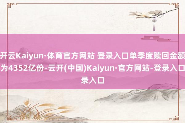 开云Kaiyun·体育官方网站 登录入口单季度赎回金额为4352亿份-云开(中国)Kaiyun·官方网站-登录入口