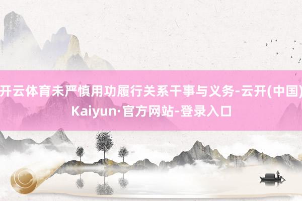 开云体育未严慎用功履行关系干事与义务-云开(中国)Kaiyun·官方网站-登录入口