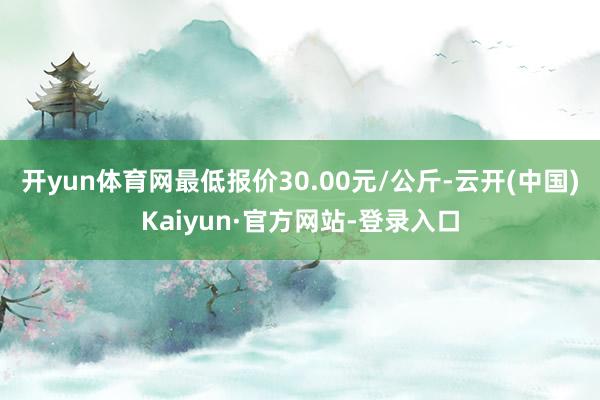 开yun体育网最低报价30.00元/公斤-云开(中国)Kaiyun·官方网站-登录入口