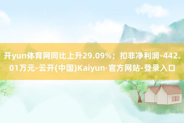 开yun体育网同比上升29.09%；扣非净利润-442.01万元-云开(中国)Kaiyun·官方网站-登录入口