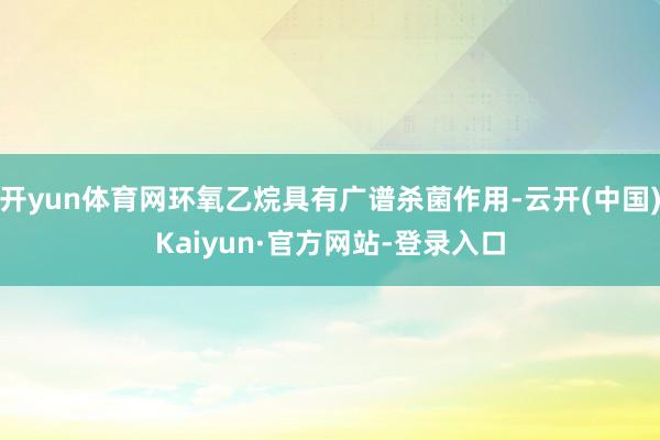 开yun体育网环氧乙烷具有广谱杀菌作用-云开(中国)Kaiyun·官方网站-登录入口