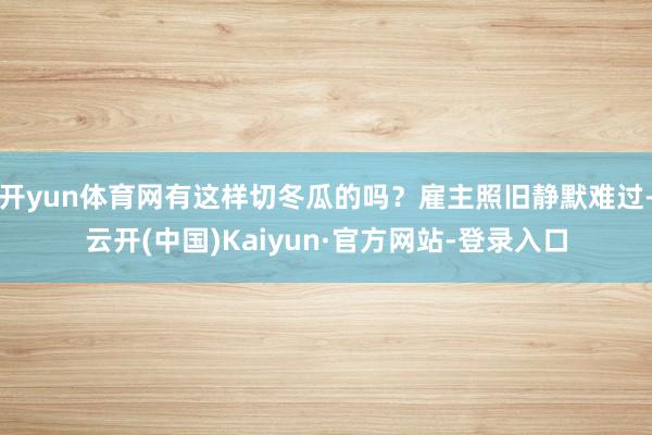 开yun体育网有这样切冬瓜的吗？雇主照旧静默难过-云开(中国)Kaiyun·官方网站-登录入口