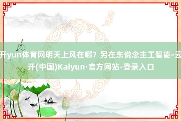 开yun体育网明天上风在哪？另在东说念主工智能-云开(中国)Kaiyun·官方网站-登录入口