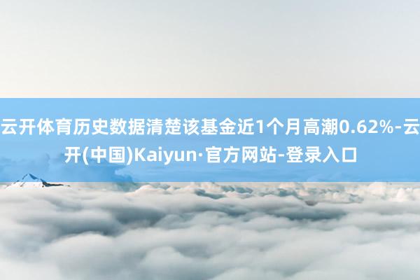 云开体育历史数据清楚该基金近1个月高潮0.62%-云开(中国)Kaiyun·官方网站-登录入口