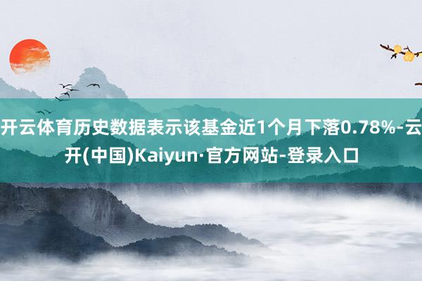 开云体育历史数据表示该基金近1个月下落0.78%-云开(中国)Kaiyun·官方网站-登录入口