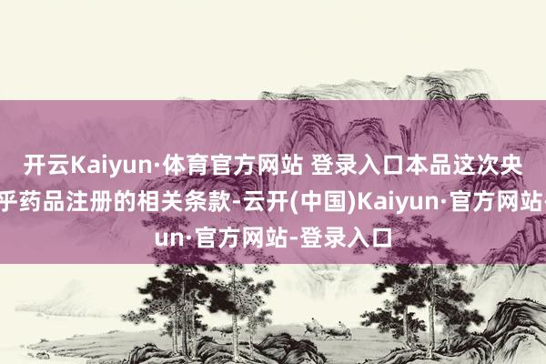 开云Kaiyun·体育官方网站 登录入口本品这次央求事项合乎药品注册的相关条款-云开(中国)Kaiyun·官方网站-登录入口
