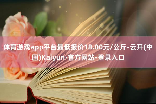 体育游戏app平台最低报价18.00元/公斤-云开(中国)Kaiyun·官方网站-登录入口