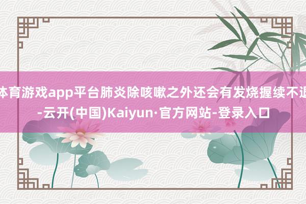 体育游戏app平台肺炎除咳嗽之外还会有发烧握续不退-云开(中国)Kaiyun·官方网站-登录入口