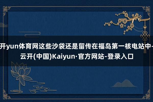 开yun体育网这些沙袋还是留传在福岛第一核电站中-云开(中国)Kaiyun·官方网站-登录入口