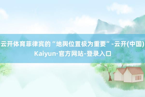 云开体育菲律宾的“地舆位置极为重要”-云开(中国)Kaiyun·官方网站-登录入口