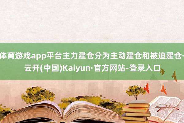 体育游戏app平台主力建仓分为主动建仓和被迫建仓-云开(中国)Kaiyun·官方网站-登录入口