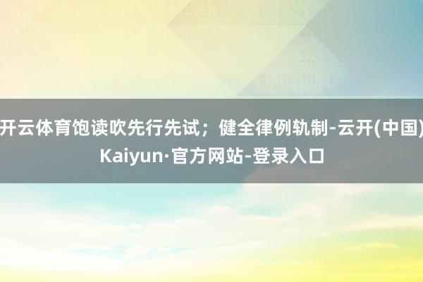 开云体育饱读吹先行先试；健全律例轨制-云开(中国)Kaiyun·官方网站-登录入口