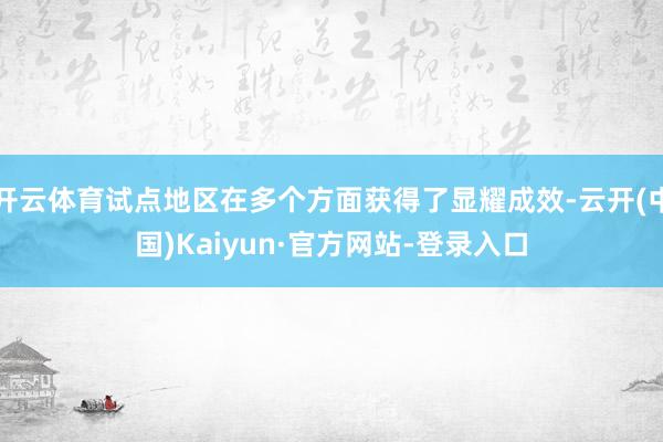开云体育试点地区在多个方面获得了显耀成效-云开(中国)Kaiyun·官方网站-登录入口