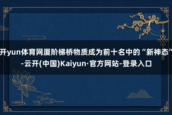 开yun体育网厦阶梯桥物质成为前十名中的“新神态”-云开(中国)Kaiyun·官方网站-登录入口