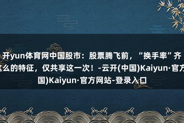 开yun体育网中国股市：股票腾飞前，“换手率”齐百分百会出现这么的特征，仅共享这一次！-云开(中国)Kaiyun·官方网站-登录入口