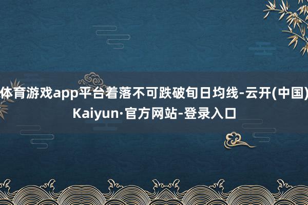 体育游戏app平台着落不可跌破旬日均线-云开(中国)Kaiyun·官方网站-登录入口