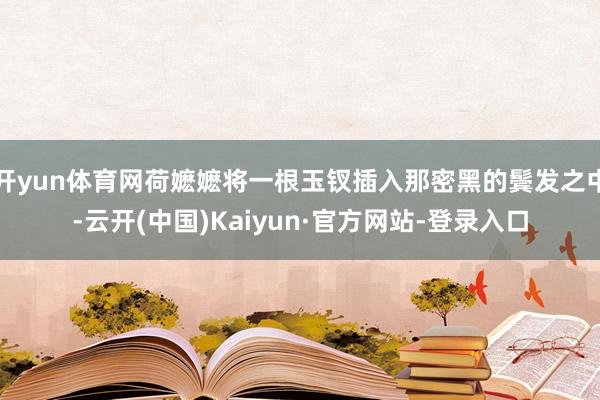 开yun体育网荷嬷嬷将一根玉钗插入那密黑的鬓发之中-云开(中国)Kaiyun·官方网站-登录入口