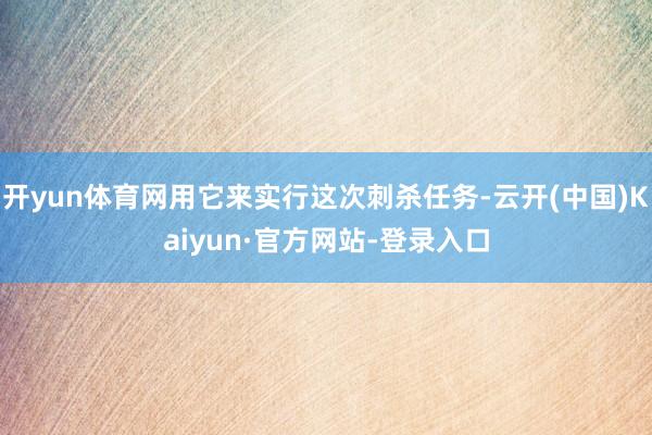 开yun体育网用它来实行这次刺杀任务-云开(中国)Kaiyun·官方网站-登录入口