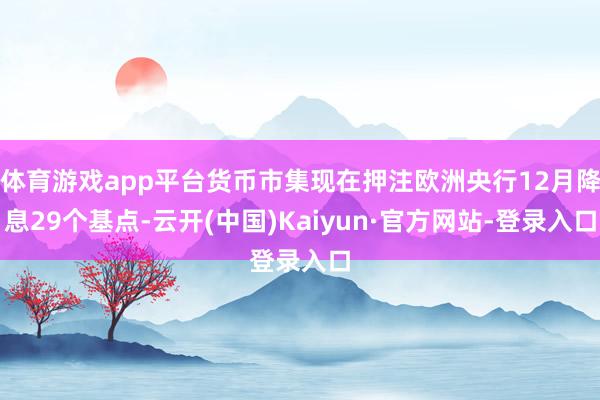 体育游戏app平台货币市集现在押注欧洲央行12月降息29个基点-云开(中国)Kaiyun·官方网站-登录入口