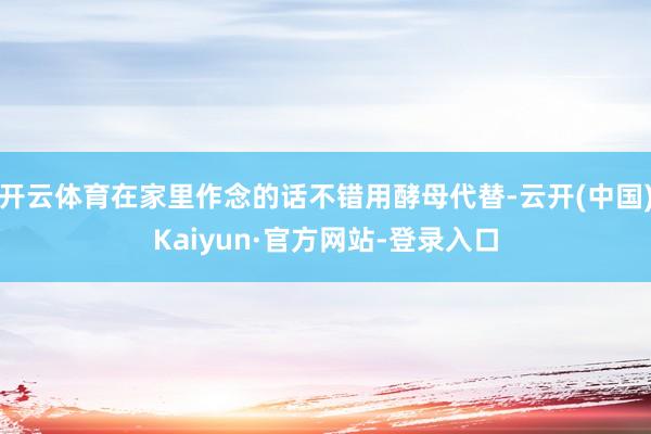 开云体育在家里作念的话不错用酵母代替-云开(中国)Kaiyun·官方网站-登录入口