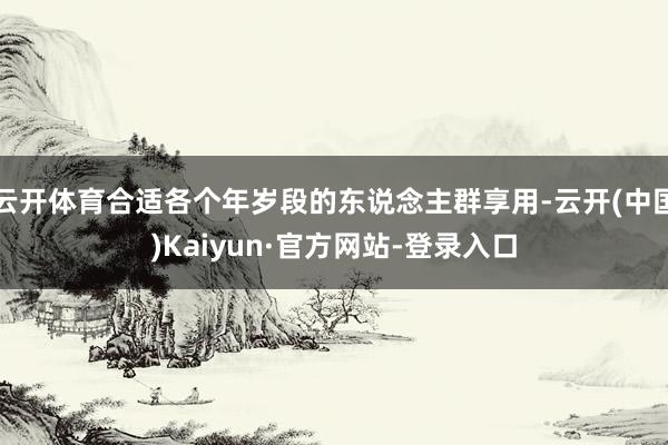云开体育合适各个年岁段的东说念主群享用-云开(中国)Kaiyun·官方网站-登录入口