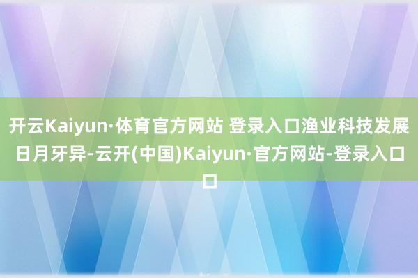 开云Kaiyun·体育官方网站 登录入口渔业科技发展日月牙异-云开(中国)Kaiyun·官方网站-登录入口