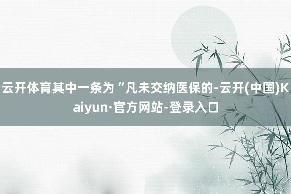 云开体育其中一条为“凡未交纳医保的-云开(中国)Kaiyun·官方网站-登录入口