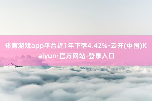 体育游戏app平台近1年下落4.42%-云开(中国)Kaiyun·官方网站-登录入口