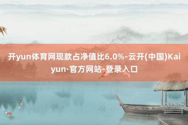 开yun体育网现款占净值比6.0%-云开(中国)Kaiyun·官方网站-登录入口