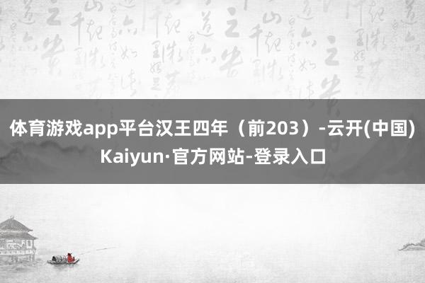 体育游戏app平台汉王四年(前203)-云开(中国)Kaiyun·官方网站-登录入口