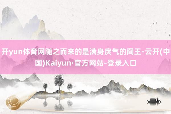 开yun体育网随之而来的是满身戾气的阎王-云开(中国)Kaiyun·官方网站-登录入口