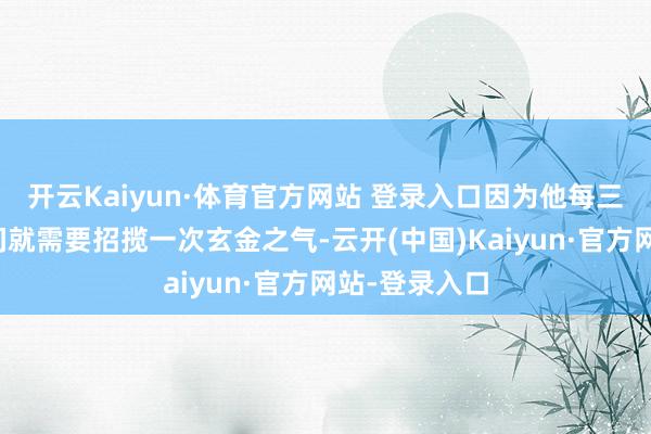 开云Kaiyun·体育官方网站 登录入口因为他每三个小意境之间就需要招揽一次玄金之气-云开(中国)Kaiyun·官方网站-登录入口