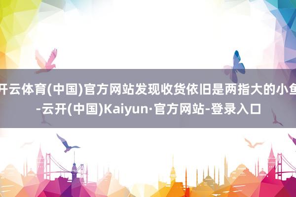 开云体育(中国)官方网站发现收货依旧是两指大的小鱼-云开(中国)Kaiyun·官方网站-登录入口