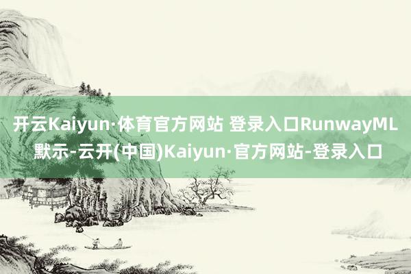 开云Kaiyun·体育官方网站 登录入口RunwayML 默示-云开(中国)Kaiyun·官方网站-登录入口
