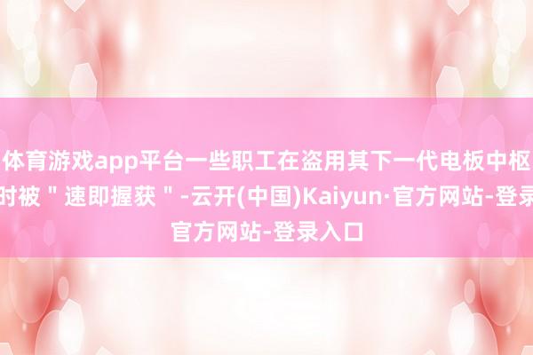 体育游戏app平台一些职工在盗用其下一代电板中枢时间时被＂速即握获＂-云开(中国)Kaiyun·官方网站-登录入口