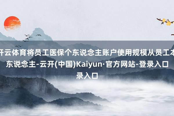 开云体育将员工医保个东说念主账户使用规模从员工本东说念主-云开(中国)Kaiyun·官方网站-登录入口