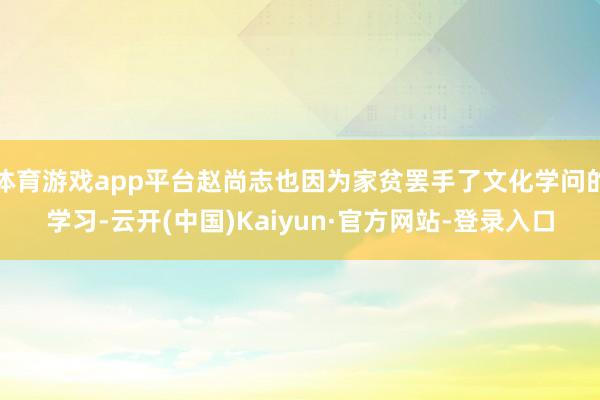 体育游戏app平台赵尚志也因为家贫罢手了文化学问的学习-云开(中国)Kaiyun·官方网站-登录入口