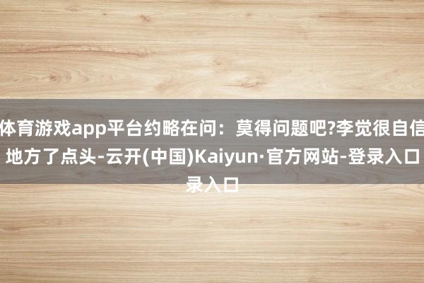 体育游戏app平台约略在问:莫得问题吧?李觉很自信地方了点头-云开(中国)Kaiyun·官方网站-登录入口