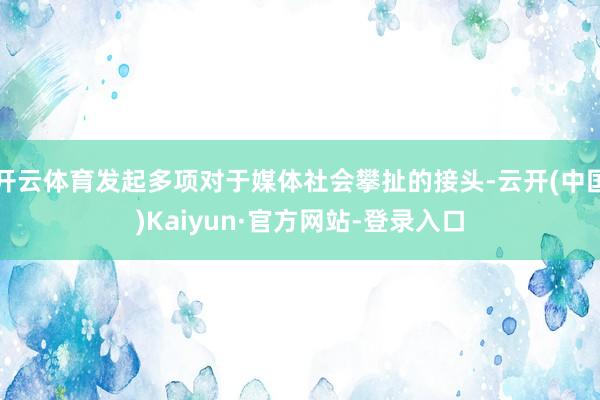 开云体育发起多项对于媒体社会攀扯的接头-云开(中国)Kaiyun·官方网站-登录入口
