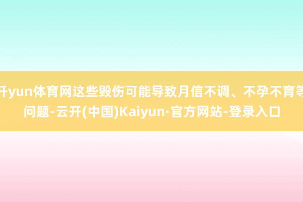 开yun体育网这些毁伤可能导致月信不调、不孕不育等问题-云开(中国)Kaiyun·官方网站-登录入口