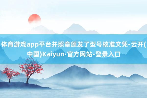 体育游戏app平台并照章颁发了型号核准文凭-云开(中国)Kaiyun·官方网站-登录入口