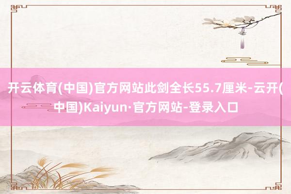 开云体育(中国)官方网站此剑全长55.7厘米-云开(中国)Kaiyun·官方网站-登录入口